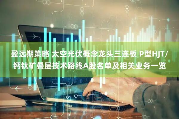 盈远期策略 太空光伏概念龙头三连板 P型HJT/钙钛矿叠层技术路线A股名单及相关业务一览