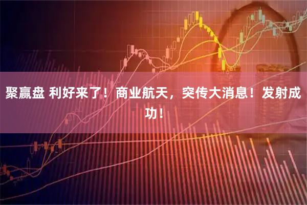 聚赢盘 利好来了！商业航天，突传大消息！发射成功！