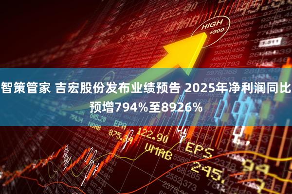智策管家 吉宏股份发布业绩预告 2025年净利润同比预增794%至8926%