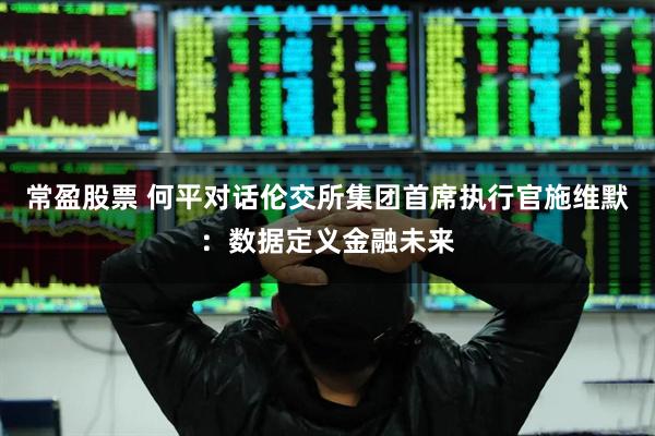 常盈股票 何平对话伦交所集团首席执行官施维默：数据定义金融未来