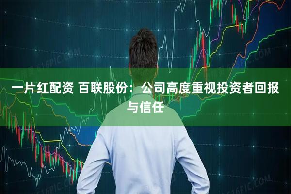 一片红配资 百联股份：公司高度重视投资者回报与信任