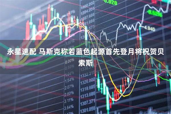 永星速配 马斯克称若蓝色起源首先登月将祝贺贝索斯