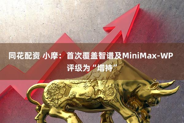 同花配资 小摩：首次覆盖智谱及MiniMax-WP 评级为“增持”