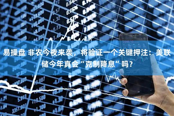易操盘 非农今夜来袭，将验证一个关键押注：美联储今年真会“克制降息”吗？