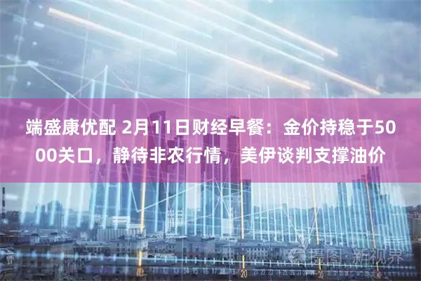 端盛康优配 2月11日财经早餐：金价持稳于5000关口，静待非农行情，美伊谈判支撑油价