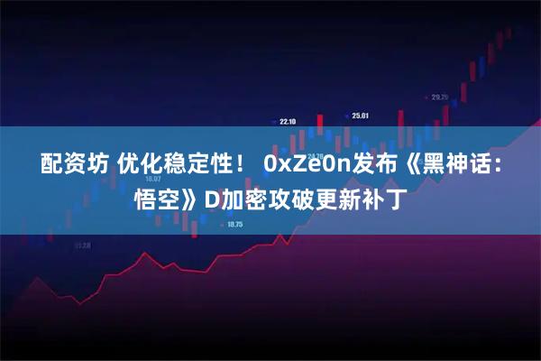 配资坊 优化稳定性！ 0xZe0n发布《黑神话：悟空》D加密攻破更新补丁