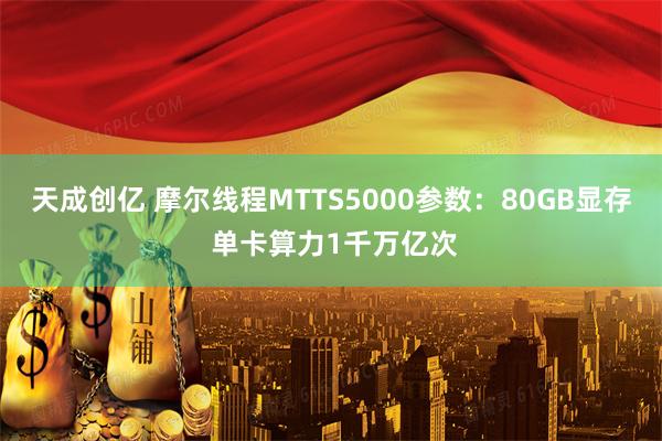 天成创亿 摩尔线程MTTS5000参数：80GB显存 单卡算力1千万亿次