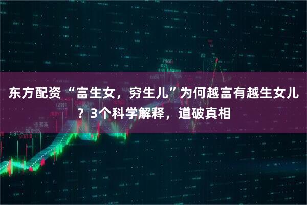东方配资 “富生女，穷生儿”为何越富有越生女儿？3个科学解释，道破真相