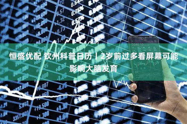 恒盛优配 钦州科普日历丨2岁前过多看屏幕可能影响大脑发育