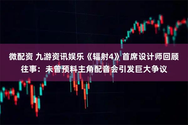 微配资 九游资讯娱乐《辐射4》首席设计师回顾往事：未曾预料主角配音会引发巨大争议