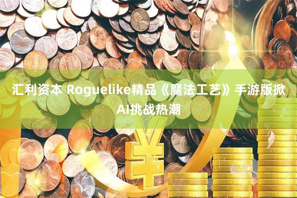 汇利资本 Roguelike精品《魔法工艺》手游版掀AI挑战热潮