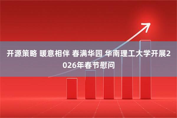 开源策略 暖意相伴 春满华园 华南理工大学开展2026年春节慰问