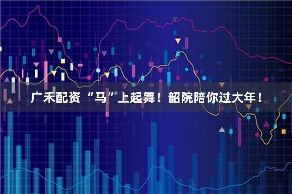 广禾配资 “马”上起舞！韶院陪你过大年！