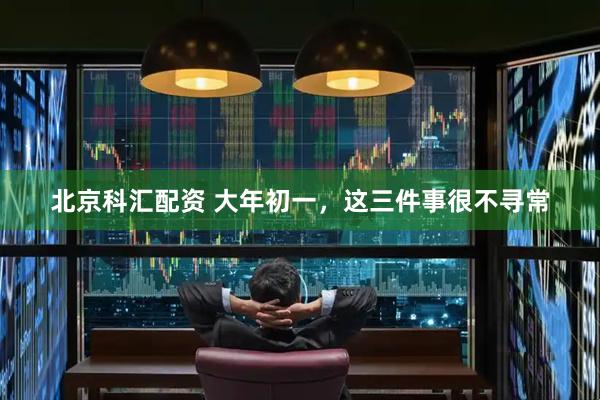 北京科汇配资 大年初一,这三件事很不寻常
