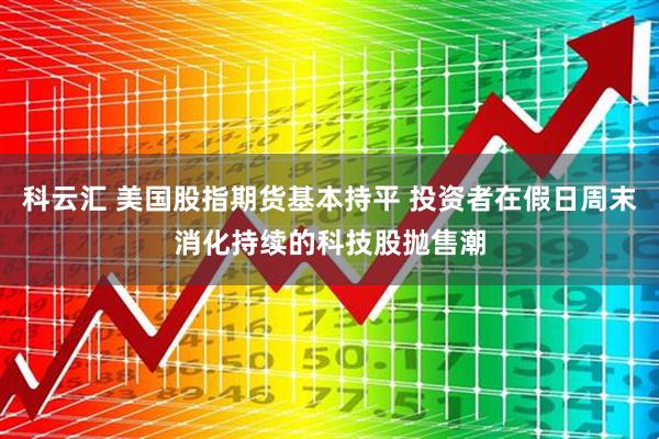 科云汇 美国股指期货基本持平 投资者在假日周末消化持续的科技股抛售潮