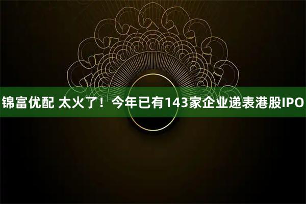 锦富优配 太火了!今年已有143家企业递表港股IPO