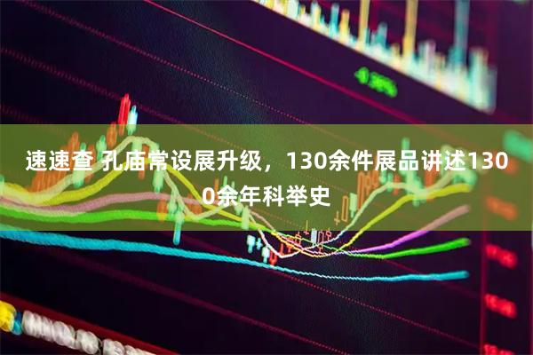 速速查 孔庙常设展升级，130余件展品讲述1300余年科举史