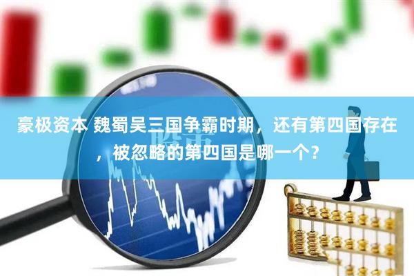豪极资本 魏蜀吴三国争霸时期，还有第四国存在，被忽略的第四国是哪一个？