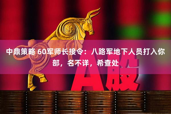 中鼎策略 60军师长接令：八路军地下人员打入你部，名不详，希查处