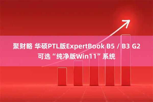 聚财略 华硕PTL版ExpertBook B5 / B3 G2可选“纯净版Win11”系统