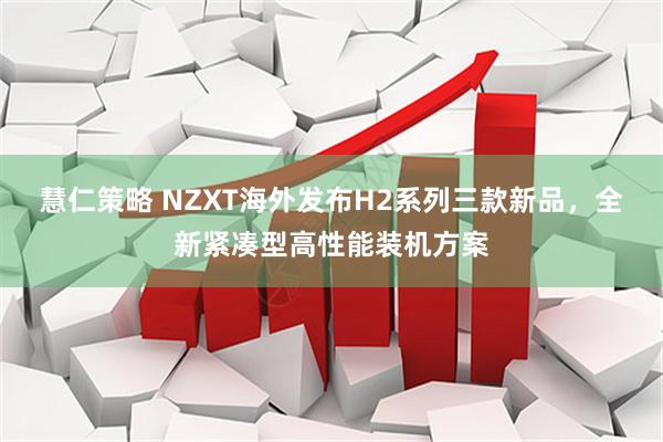 慧仁策略 NZXT海外发布H2系列三款新品，全新紧凑型高性能装机方案