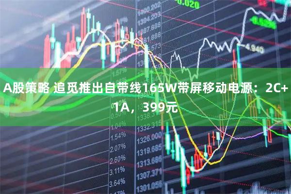 A股策略 追觅推出自带线165W带屏移动电源：2C+1A，399元