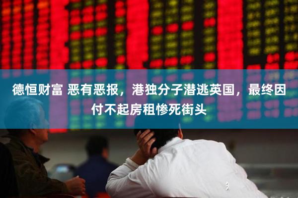 德恒财富 恶有恶报，港独分子潜逃英国，最终因付不起房租惨死街头