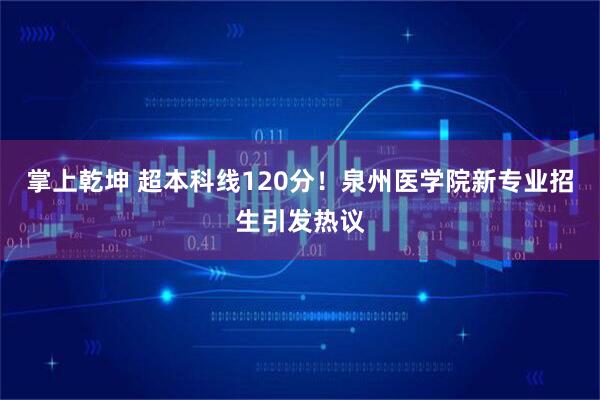 掌上乾坤 超本科线120分！泉州医学院新专业招生引发热议