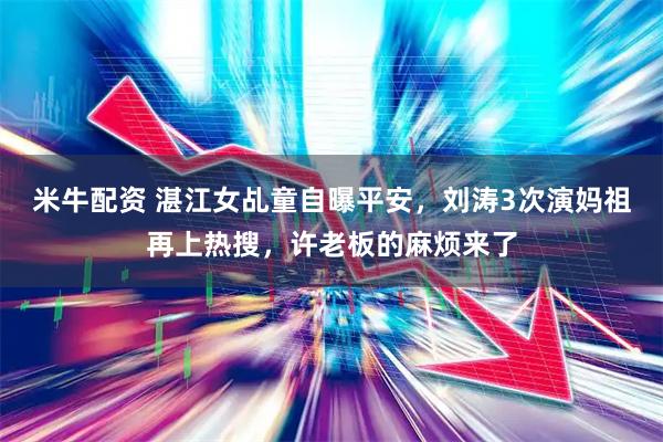 米牛配资 湛江女乩童自曝平安，刘涛3次演妈祖再上热搜，许老板的麻烦来了