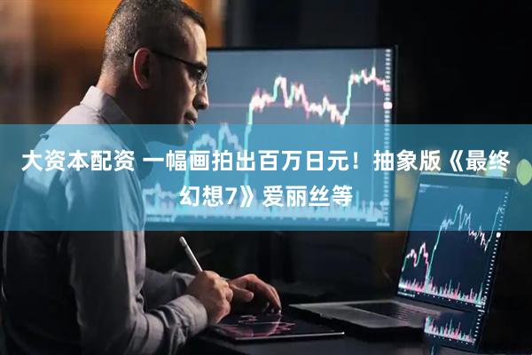 大资本配资 一幅画拍出百万日元！抽象版《最终幻想7》爱丽丝等