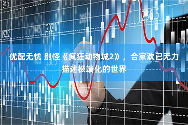 优配无忧 别怪《疯狂动物城2》，合家欢已无力描述极端化的世界