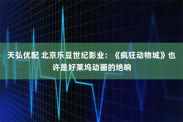 天弘优配 北京乐豆世纪影业：《疯狂动物城》也许是好莱坞动画的绝响