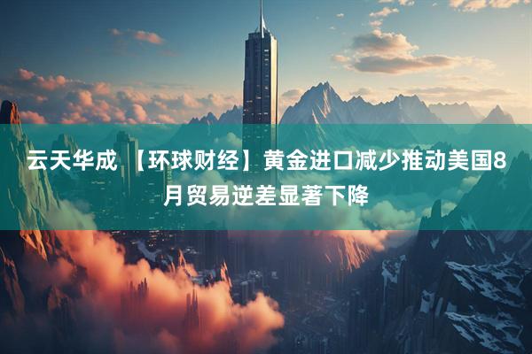 云天华成 【环球财经】黄金进口减少推动美国8月贸易逆差显著下降