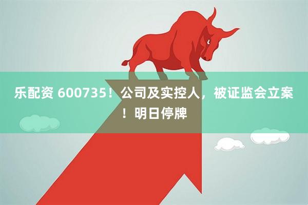 乐配资 600735！公司及实控人，被证监会立案！明日停牌