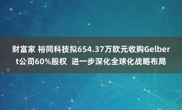 财富家 裕同科技拟654.37万欧元收购Gelbert公司60%股权  进一步深化全球化战略布局