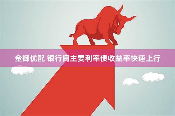 金御优配 银行间主要利率债收益率快速上行