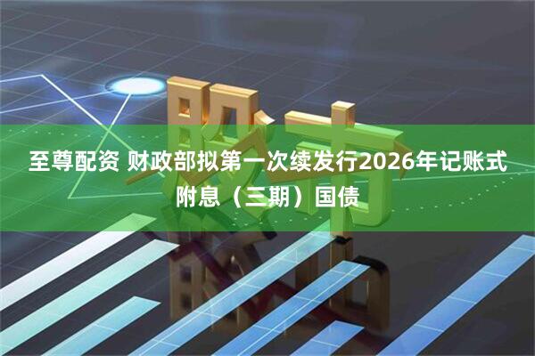 至尊配资 财政部拟第一次续发行2026年记账式附息（三期）国债