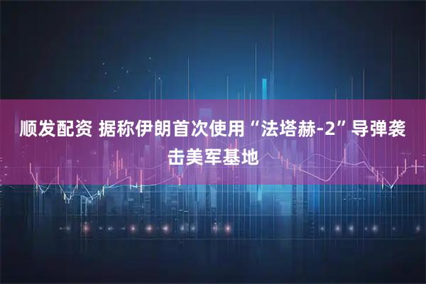 顺发配资 据称伊朗首次使用“法塔赫-2”导弹袭击美军基地