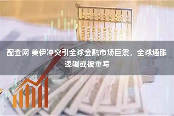 配查网 美伊冲突引全球金融市场巨震，全球通胀逻辑或被重写
