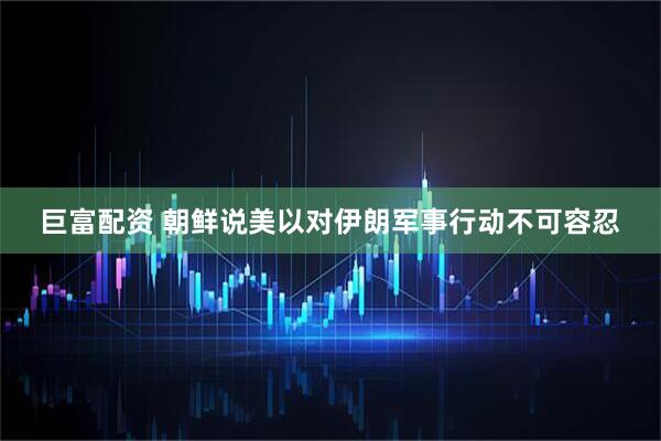 巨富配资 朝鲜说美以对伊朗军事行动不可容忍