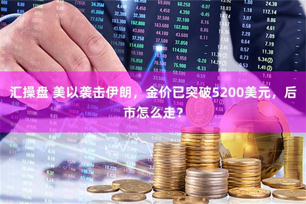 汇操盘 美以袭击伊朗，金价已突破5200美元，后市怎么走？