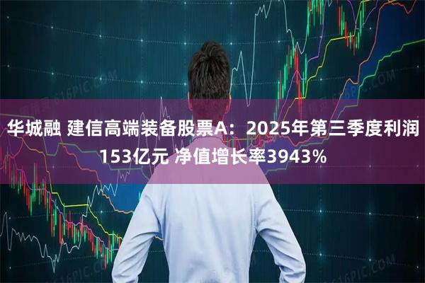 华城融 建信高端装备股票A：2025年第三季度利润153亿元 净值增长率3943%