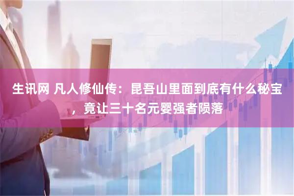 生讯网 凡人修仙传：昆吾山里面到底有什么秘宝，竟让三十名元婴强者陨落