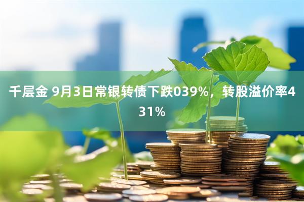 千层金 9月3日常银转债下跌039%,转股溢价率431%