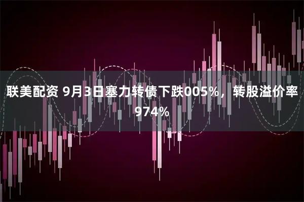 联美配资 9月3日塞力转债下跌005%，转股溢价率974%