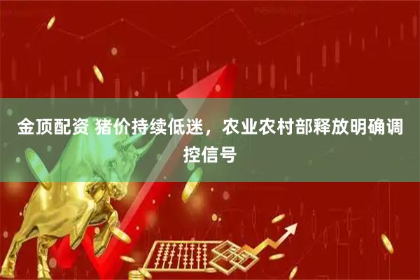 金顶配资 猪价持续低迷，农业农村部释放明确调控信号