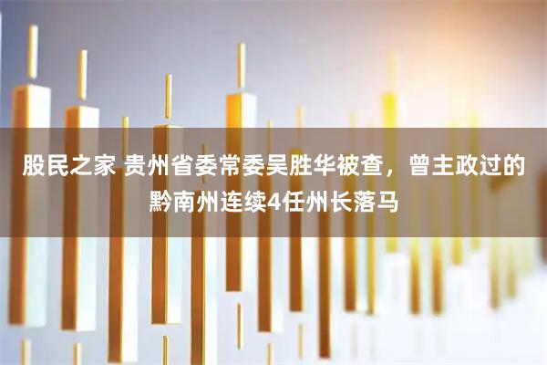 股民之家 贵州省委常委吴胜华被查，曾主政过的黔南州连续4任州长落马