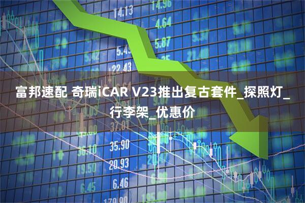 富邦速配 奇瑞iCAR V23推出复古套件_探照灯_行李架_优惠价