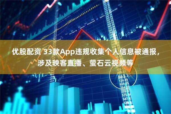 优股配资 33款App违规收集个人信息被通报，涉及映客直播、萤石云视频等