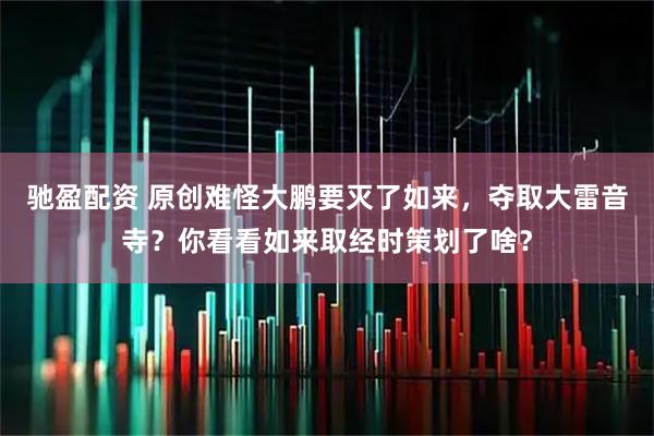 驰盈配资 原创难怪大鹏要灭了如来,夺取大雷音寺?你看看如来取经时策划了啥?